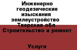 Инженерно-геодезические изыскания, землеустройство - Тверская обл. Строительство и ремонт » Услуги   